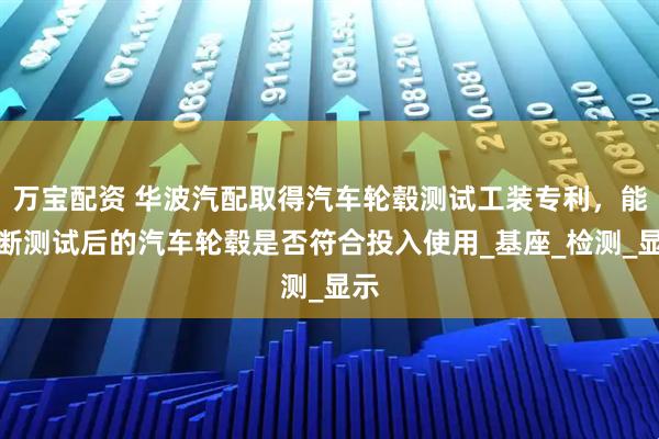 万宝配资 华波汽配取得汽车轮毂测试工装专利，能判断测试后的汽车轮毂是否符合投入使用_基座_检测_显示