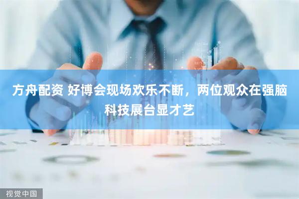 方舟配资 好博会现场欢乐不断，两位观众在强脑科技展台显才艺
