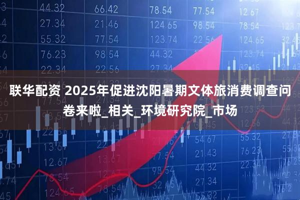 联华配资 2025年促进沈阳暑期文体旅消费调查问卷来啦_相关_环境研究院_市场