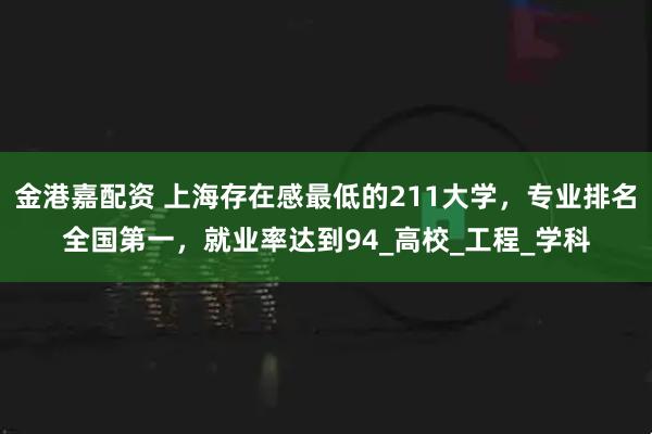 金港嘉配资 上海存在感最低的211大学，专业排名全国第一，就业率达到94_高校_工程_学科