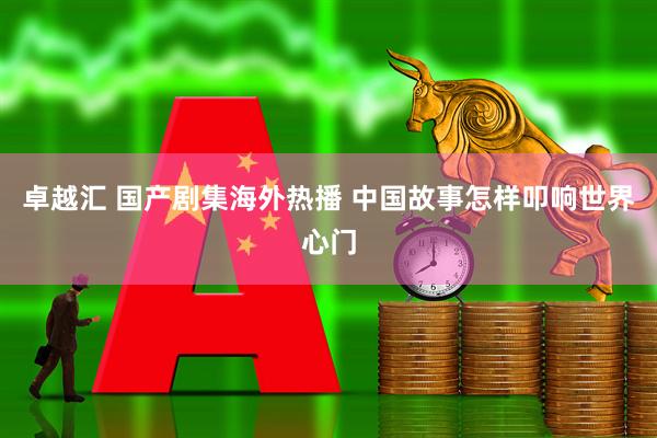 卓越汇 国产剧集海外热播 中国故事怎样叩响世界心门