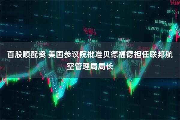 百股顺配资 美国参议院批准贝德福德担任联邦航空管理局局长