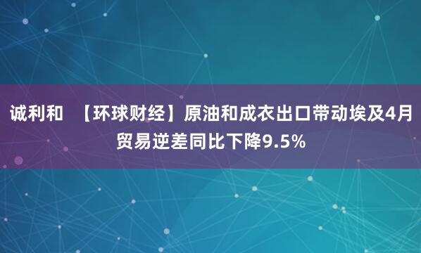 诚利和  【环球财经】原油和成衣出口带动埃及4月贸易逆差同比下降9.5%