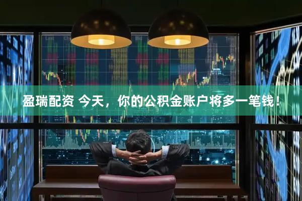 盈瑞配资 今天，你的公积金账户将多一笔钱！
