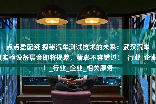 点点盈配资 探秘汽车测试技术的未来：武汉汽车测试技术及实验设备展会即将揭幕，精彩不容错过！_行业_企业_相关服务