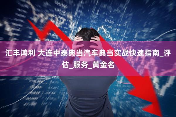 汇丰鸿利 大连中泰典当汽车典当实战快速指南_评估_服务_黄金名