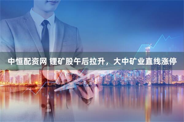中恒配资网 锂矿股午后拉升，大中矿业直线涨停