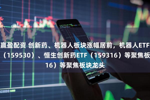 赢盈配资 创新药、机器人板块涨幅居前，机器人ETF易方达（159530）、恒生创新药ETF（159316）等聚焦板块龙头