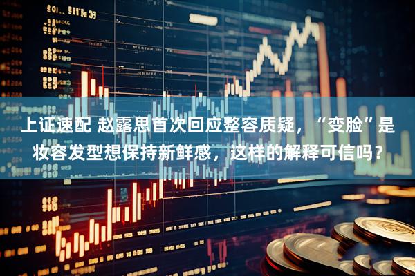 上证速配 赵露思首次回应整容质疑，“变脸”是妆容发型想保持新鲜感，这样的解释可信吗？