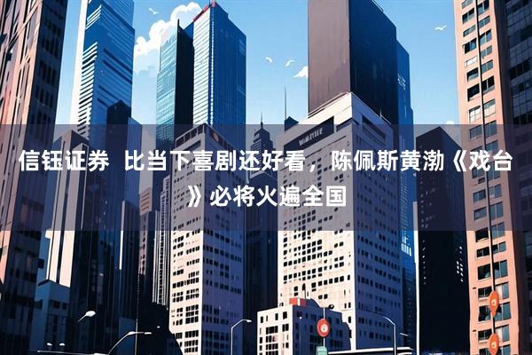信钰证券  比当下喜剧还好看，陈佩斯黄渤《戏台》必将火遍全国