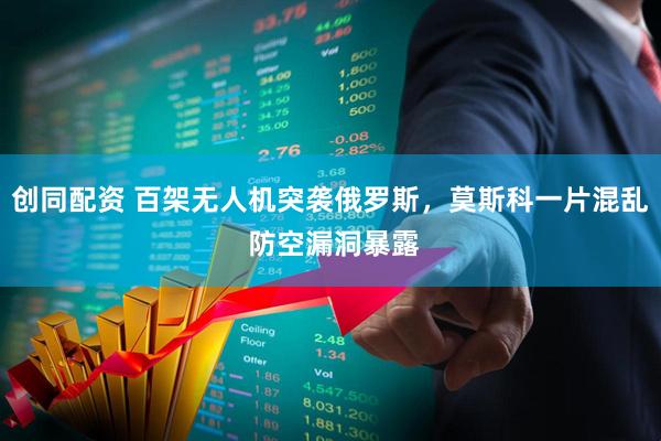 创同配资 百架无人机突袭俄罗斯，莫斯科一片混乱 防空漏洞暴露