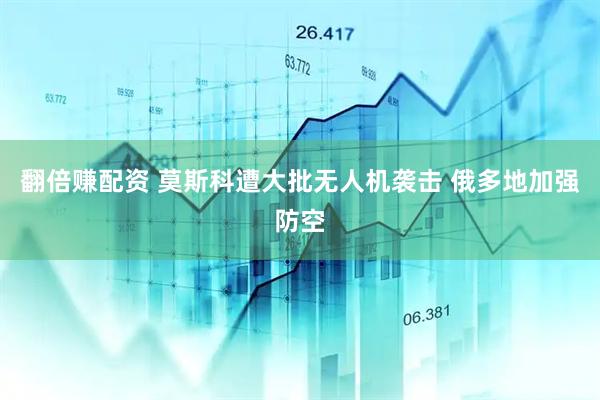 翻倍赚配资 莫斯科遭大批无人机袭击 俄多地加强防空