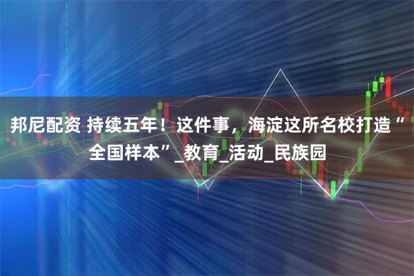 邦尼配资 持续五年！这件事，海淀这所名校打造“全国样本”_教育_活动_民族园