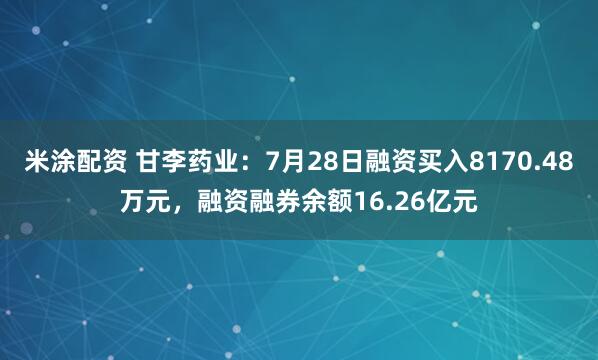 米涂配资 甘李药业：7月28日融资买入8170.48万元，融资融券余额16.26亿元