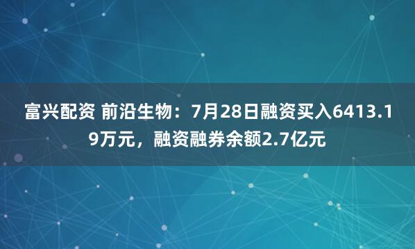 富兴配资 前沿生物：7月28日融资买入6413.19万元，融资融券余额2.7亿元