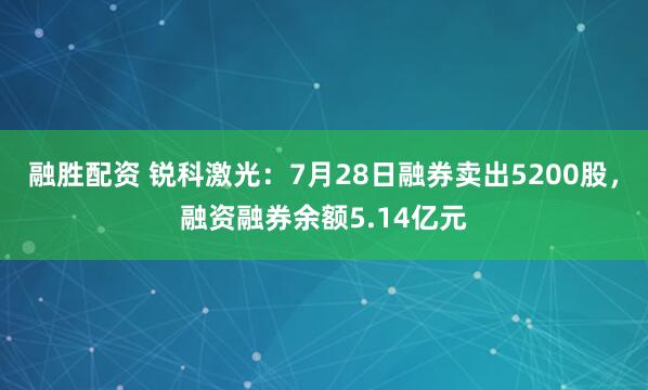融胜配资 锐科激光：7月28日融券卖出5200股，融资融券余额5.14亿元