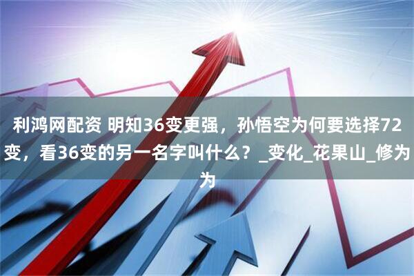 利鸿网配资 明知36变更强，孙悟空为何要选择72变，看36变的另一名字叫什么？_变化_花果山_修为