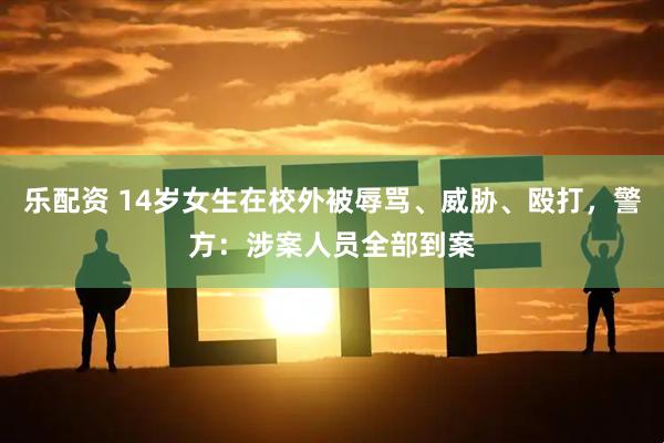 乐配资 14岁女生在校外被辱骂、威胁、殴打，警方：涉案人员全部到案