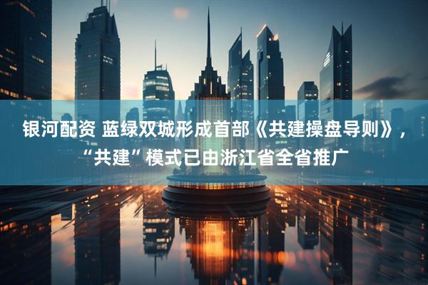 银河配资 蓝绿双城形成首部《共建操盘导则》，“共建”模式已由浙江省全省推广