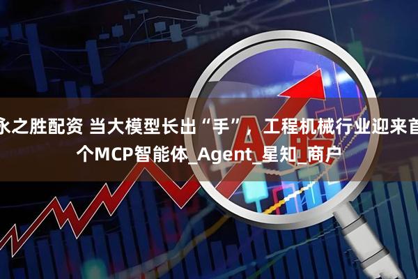永之胜配资 当大模型长出“手”，工程机械行业迎来首个MCP智能体_Agent_星知_商户