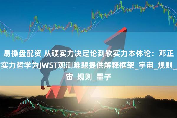 易操盘配资 从硬实力决定论到软实力本体论：邓正红软实力哲学为JWST观测难题提供解释框架_宇宙_规则_量子