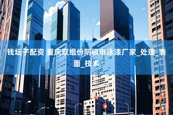 钱坛子配资 重庆双组份阴极电泳漆厂家_处理_表面_技术