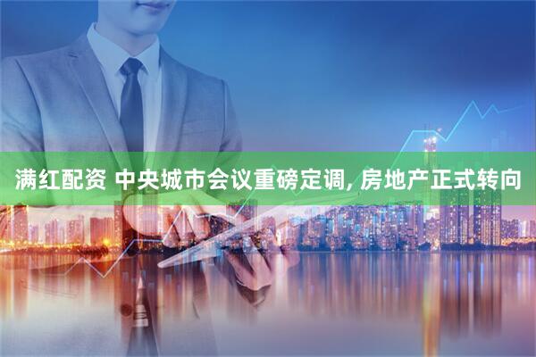 满红配资 中央城市会议重磅定调, 房地产正式转向