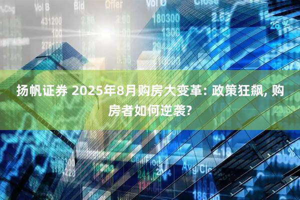 扬帆证券 2025年8月购房大变革: 政策狂飙, 购房者如何逆袭?