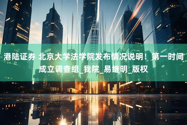 港陆证券 北京大学法学院发布情况说明！第一时间成立调查组_我院_易继明_版权