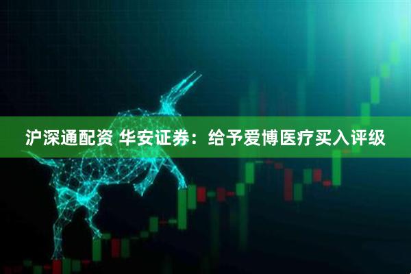 沪深通配资 华安证券：给予爱博医疗买入评级