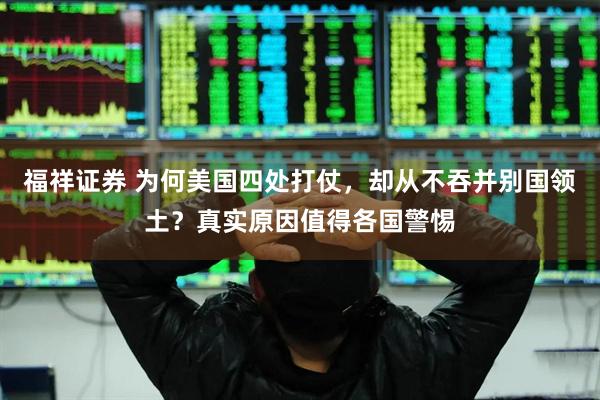 福祥证券 为何美国四处打仗，却从不吞并别国领土？真实原因值得各国警惕