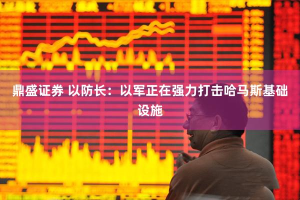 鼎盛证券 以防长：以军正在强力打击哈马斯基础设施