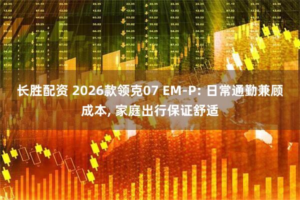 长胜配资 2026款领克07 EM-P: 日常通勤兼顾成本, 家庭出行保证舒适