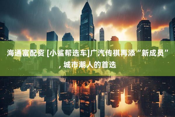 海通富配资 [小鲨帮选车]广汽传祺再添“新成员”, 城市潮人的首选