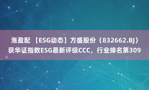 涨盈配 【ESG动态】方盛股份（832662.BJ）获华证指数ESG最新评级CCC，行业排名第309