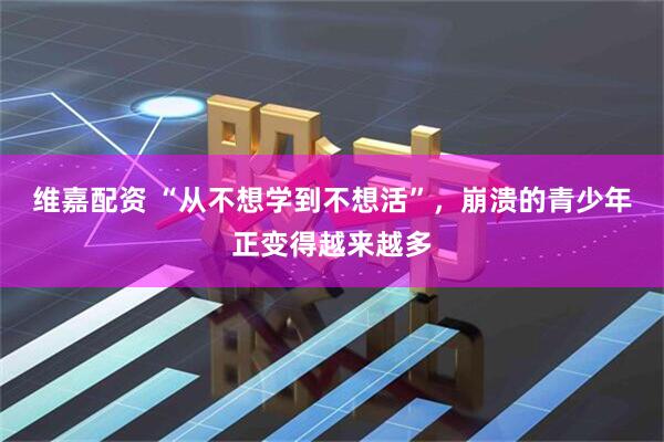 维嘉配资 “从不想学到不想活”，崩溃的青少年正变得越来越多