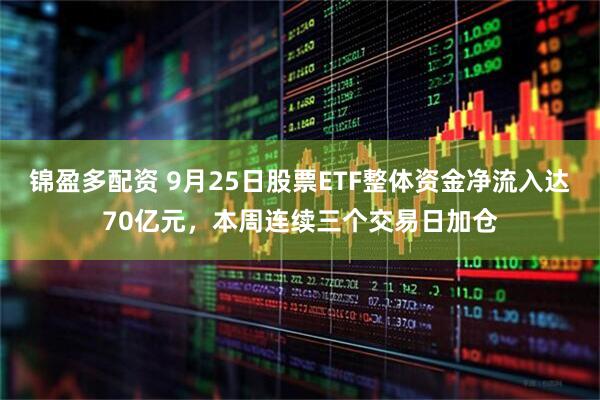 锦盈多配资 9月25日股票ETF整体资金净流入达70亿元，本周连续三个交易日加仓