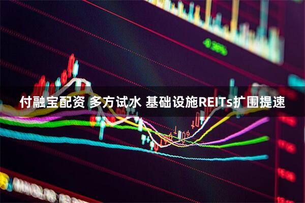 付融宝配资 多方试水 基础设施REITs扩围提速