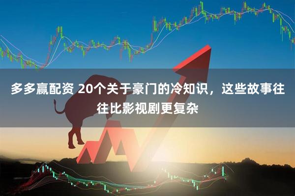 多多赢配资 20个关于豪门的冷知识，这些故事往往比影视剧更复杂