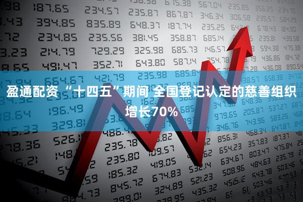盈通配资 “十四五”期间 全国登记认定的慈善组织增长70%