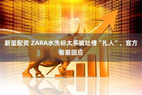 新玺配资 ZARA水洗标太多被吐槽“扎人”，官方客服回应