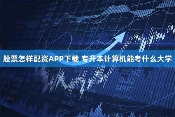股票怎样配资APP下载 专升本计算机能考什么大学