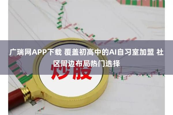 广瑞网APP下载 覆盖初高中的AI自习室加盟 社区周边布局热门选择