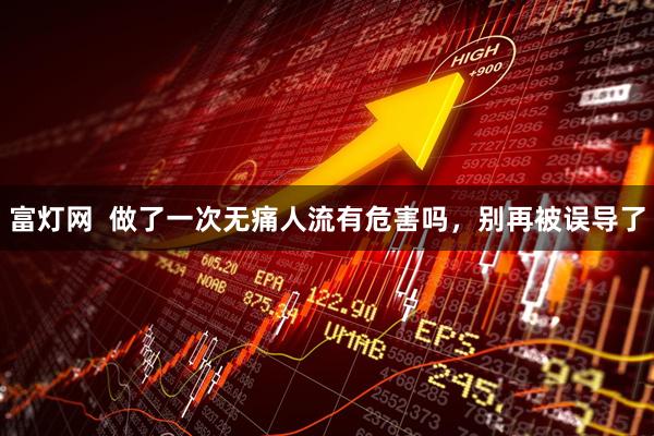 富灯网  做了一次无痛人流有危害吗，别再被误导了