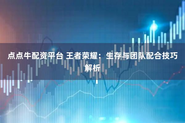 点点牛配资平台 王者荣耀:生存与团队配合技巧解析
