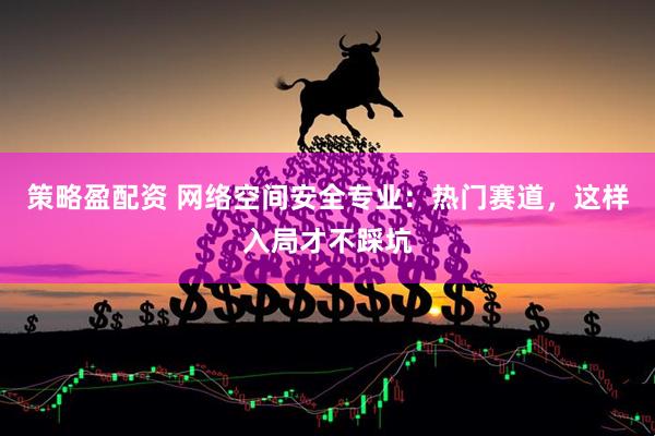 策略盈配资 网络空间安全专业：热门赛道，这样入局才不踩坑