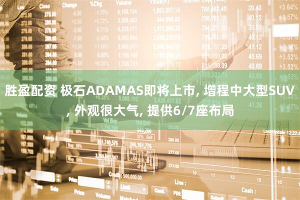 胜盈配资 极石ADAMAS即将上市, 增程中大型SUV, 外观很大气, 提供6/7座布局