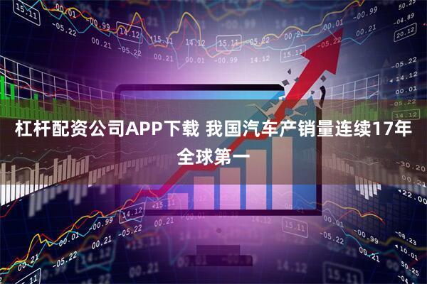 杠杆配资公司APP下载 我国汽车产销量连续17年全球第一