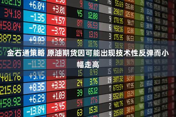 金石通策略 原油期货因可能出现技术性反弹而小幅走高