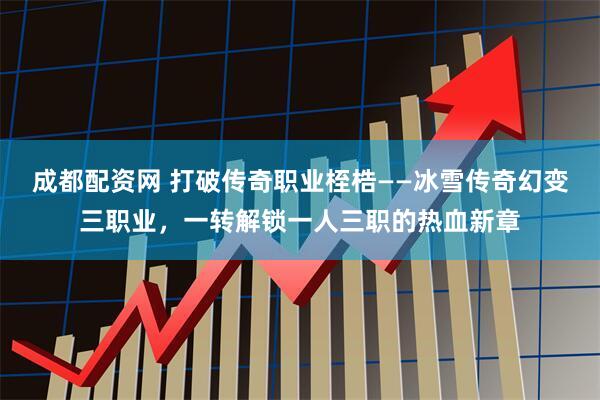 成都配资网 打破传奇职业桎梏——冰雪传奇幻变三职业，一转解锁一人三职的热血新章